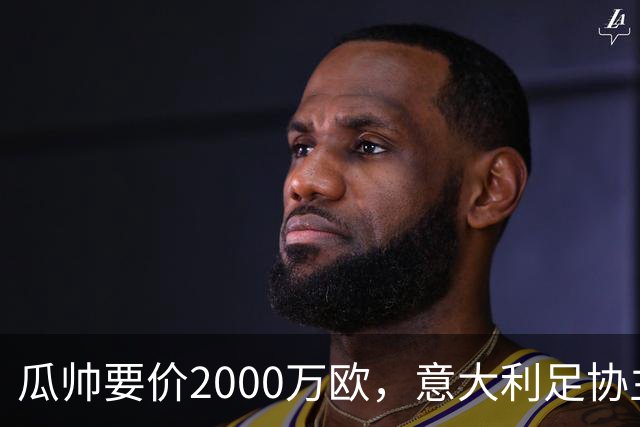 瓜帅要价2000万欧，意大利足协主席直言“得咬紧牙关”