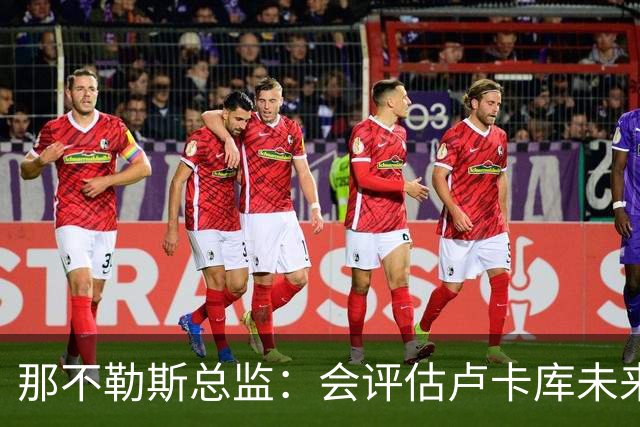那不勒斯总监：会评估卢卡库未来问题 德布劳内有合同会继续留队