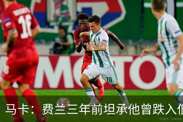 马卡：费兰三年前坦承他曾跌入低谷，是托普里亚改变了他的心态